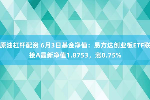 原油杠杆配资 6月3日基金净值：易方达创业板ETF联接A最新净值1.8753，涨0.75%