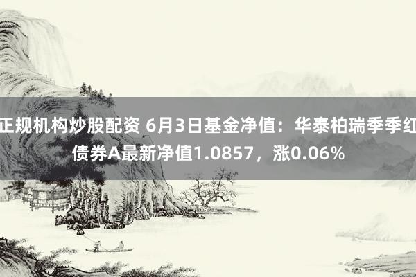 正规机构炒股配资 6月3日基金净值：华泰柏瑞季季红债券A最新净值1.0857，涨0.06%