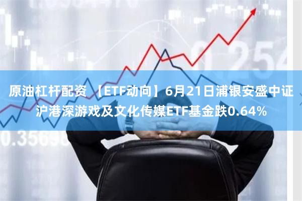 原油杠杆配资 【ETF动向】6月21日浦银安盛中证沪港深游戏及文化传媒ETF基金跌0.64%