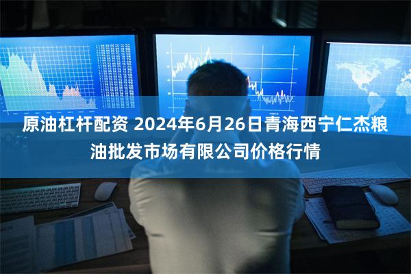 原油杠杆配资 2024年6月26日青海西宁仁杰粮油批发市场有限公司价格行情