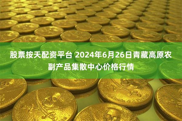 股票按天配资平台 2024年6月26日青藏高原农副产品集散中心价格行情