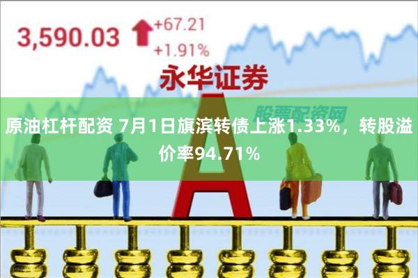 原油杠杆配资 7月1日旗滨转债上涨1.33%，转股溢价率94.71%