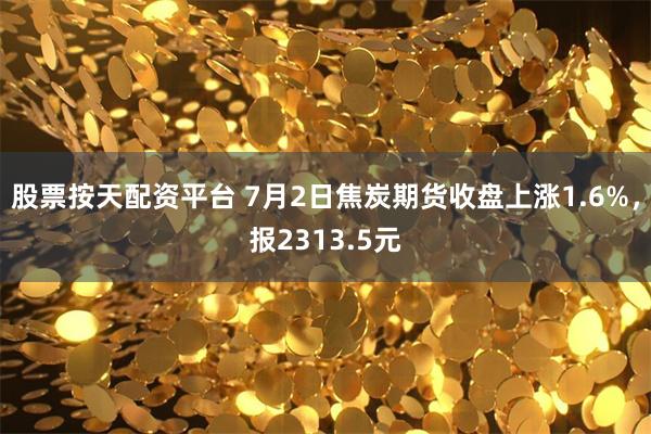 股票按天配资平台 7月2日焦炭期货收盘上涨1.6%，报2313.5元