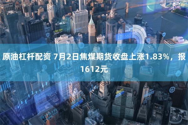 原油杠杆配资 7月2日焦煤期货收盘上涨1.83%，报1612元