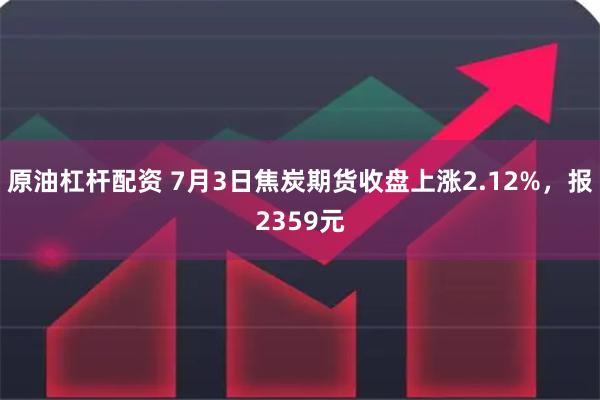 原油杠杆配资 7月3日焦炭期货收盘上涨2.12%，报2359元