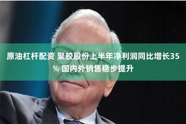 原油杠杆配资 聚胶股份上半年净利润同比增长35% 国内外销售稳步提升