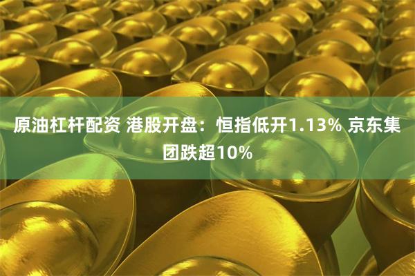 原油杠杆配资 港股开盘：恒指低开1.13% 京东集团跌超10%