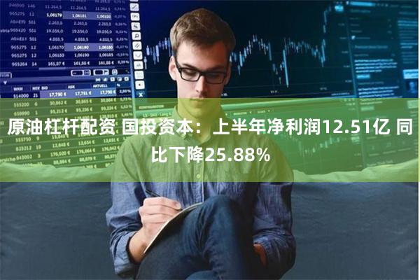 原油杠杆配资 国投资本：上半年净利润12.51亿 同比下降25.88%